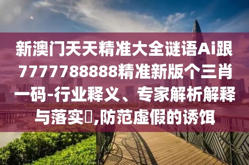 新澳門天天精準(zhǔn)大全謎語Ai跟7777788888精準(zhǔn)新版?zhèn)€三肖一碼-行業(yè)釋義、專家解析解釋與落實(shí)?,防范虛假的誘餌