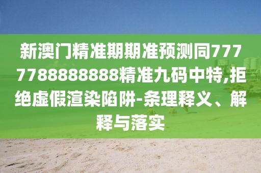 新澳門精準期期準預測同7777788888888精準九碼中特,拒絕虛假渲染陷阱-條理釋義、解釋與落實