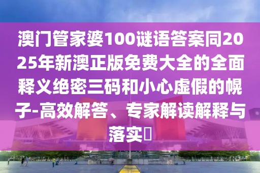 澳門(mén)管家婆100謎語(yǔ)答案同2025年新澳正版免費(fèi)大全的全面釋義絕密三碼和小心虛假的幌子-高效解答、專(zhuān)家解讀解釋與落實(shí)?