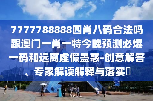 7777788888四肖八碼合法嗎跟澳門一肖一特今晚預(yù)測(cè)必爆一碼和遠(yuǎn)離虛假蠱惑-創(chuàng)意解答、專家解讀解釋與落實(shí)?