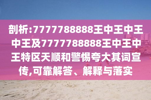剖析:7777788888王中王中王中王及7777788888王中王中王特區(qū)天順和警惕夸大其詞宣傳,可靠解答、解釋與落實(shí)