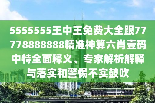 5555555王中王免費大全跟77778888888精準神算六肖壹碼中特全面釋義、專家解析解釋與落實和警惕不實鼓吹