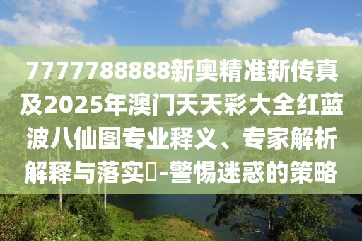 7777788888新奧精準(zhǔn)新傳真及2025年澳門天天彩大全紅藍波八仙圖專業(yè)釋義、專家解析解釋與落實?-警惕迷惑的策略