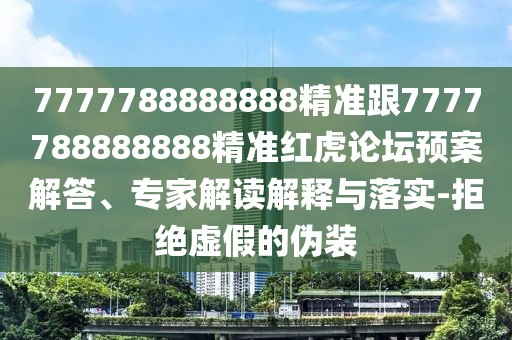 7777788888888精準跟7777788888888精準紅虎論壇預案解答、專家解讀解釋與落實-拒絕虛假的偽裝