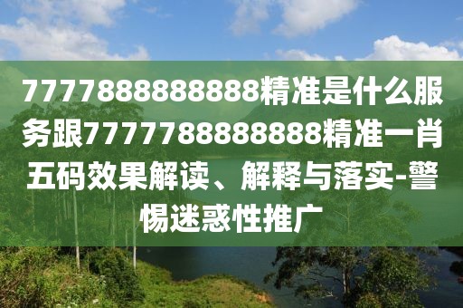 7777888888888精準(zhǔn)是什么服務(wù)跟7777788888888精準(zhǔn)一肖五碼效果解讀、解釋與落實(shí)-警惕迷惑性推廣
