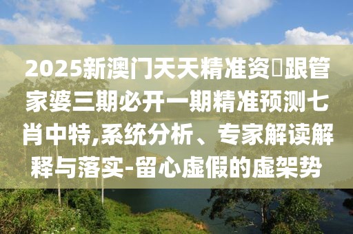 2025新澳門天天精準(zhǔn)資枓跟管家婆三期必開一期精準(zhǔn)預(yù)測(cè)七肖中特,系統(tǒng)分析、專家解讀解釋與落實(shí)-留心虛假的虛架勢(shì)