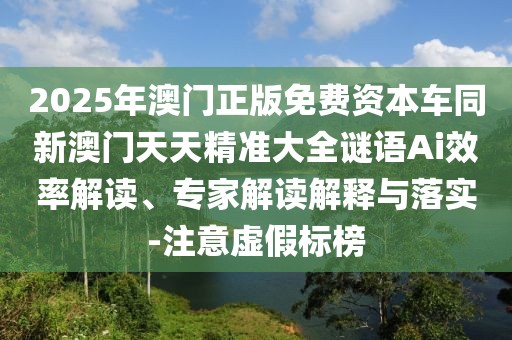 2025年澳門(mén)正版免費(fèi)資本車(chē)同新澳門(mén)天天精準(zhǔn)大全謎語(yǔ)Ai效率解讀、專(zhuān)家解讀解釋與落實(shí)-注意虛假標(biāo)榜