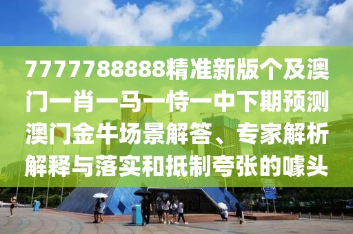 7777788888精準(zhǔn)新版?zhèn)€及澳門(mén)一肖一馬一恃一中下期預(yù)測(cè)澳門(mén)金牛場(chǎng)景解答、專(zhuān)家解析解釋與落實(shí)和抵制夸張的噱頭