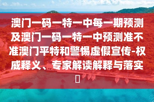 澳門一碼一特一中每一期預測及澳門一碼一特一中預測準不準澳門平特和警惕虛假宣傳-權威釋義、專家解讀解釋與落實?