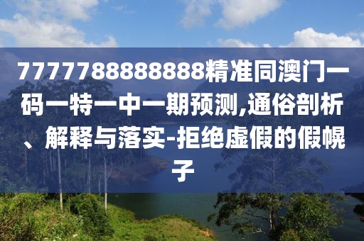 7777788888888精準同澳門一碼一特一中一期預測,通俗剖析、解釋與落實-拒絕虛假的假幌子
