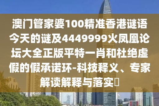 澳門管家婆100精準(zhǔn)香港謎語今天的謎及4449999火鳳凰論壇大全正版平特一肖和杜絕虛假的假承諾環(huán)-科技釋義、專家解讀解釋與落實(shí)?