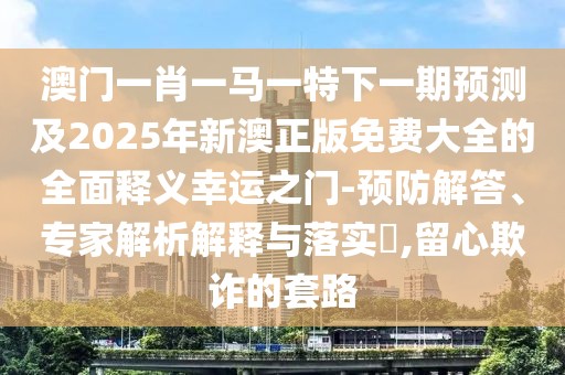 澳門一肖一馬一特下一期預(yù)測及2025年新澳正版免費(fèi)大全的全面釋義幸運(yùn)之門-預(yù)防解答、專家解析解釋與落實(shí)?,留心欺詐的套路