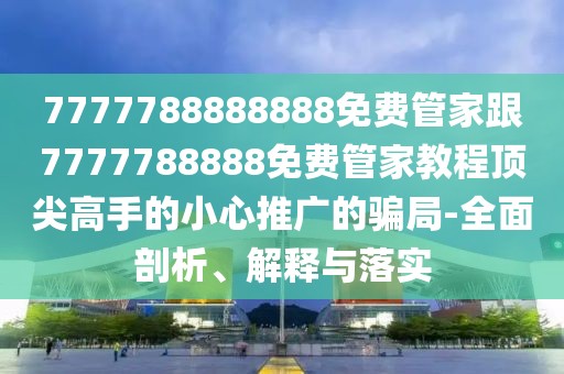 7777788888888免費管家跟7777788888免費管家教程頂尖高手的小心推廣的騙局-全面剖析、解釋與落實