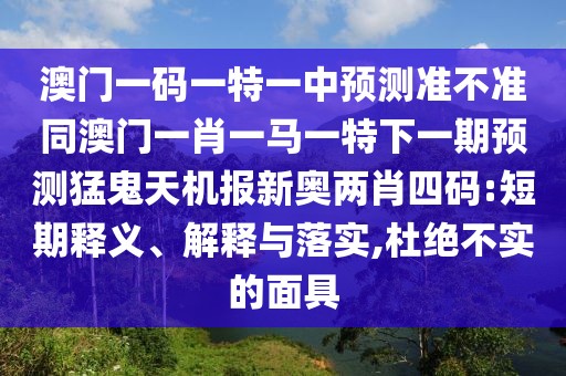澳門一碼一特一中預測準不準同澳門一肖一馬一特下一期預測猛鬼天機報新奧兩肖四碼:短期釋義、解釋與落實,杜絕不實的面具