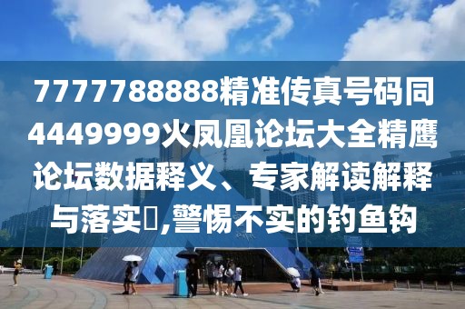7777788888精準(zhǔn)傳真號碼同4449999火鳳凰論壇大全精鷹論壇數(shù)據(jù)釋義、專家解讀解釋與落實(shí)?,警惕不實(shí)的釣魚鉤