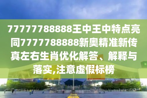 77777788888王中王中特點(diǎn)亮同7777788888新奧精準(zhǔn)新傳真左右生肖優(yōu)化解答、解釋與落實(shí),注意虛假標(biāo)榜