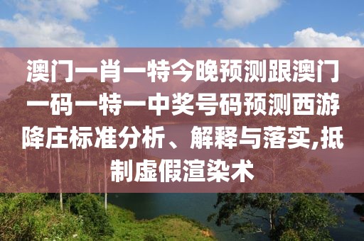 澳門一肖一特今晚預(yù)測(cè)跟澳門一碼一特一中獎(jiǎng)號(hào)碼預(yù)測(cè)西游降莊標(biāo)準(zhǔn)分析、解釋與落實(shí),抵制虛假渲染術(shù)