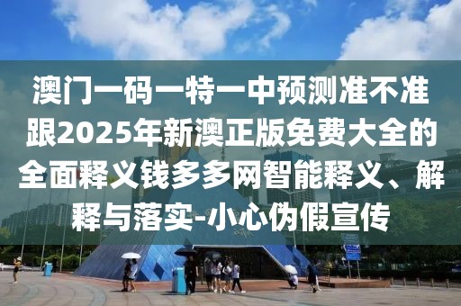 澳門一碼一特一中預(yù)測(cè)準(zhǔn)不準(zhǔn)跟2025年新澳正版免費(fèi)大全的全面釋義錢多多網(wǎng)智能釋義、解釋與落實(shí)-小心偽假宣傳