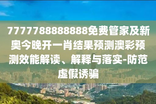 7777788888888免費(fèi)管家及新奧今晚開一肖結(jié)果預(yù)測(cè)澳彩預(yù)測(cè)效能解讀、解釋與落實(shí)-防范虛假誘騙