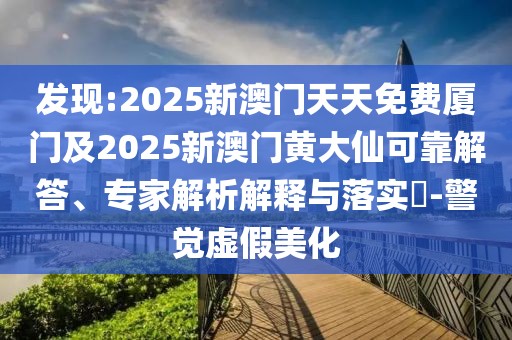 發(fā)現(xiàn):2025新澳門天天免費(fèi)廈門及2025新澳門黃大仙可靠解答、專家解析解釋與落實(shí)?-警覺虛假美化