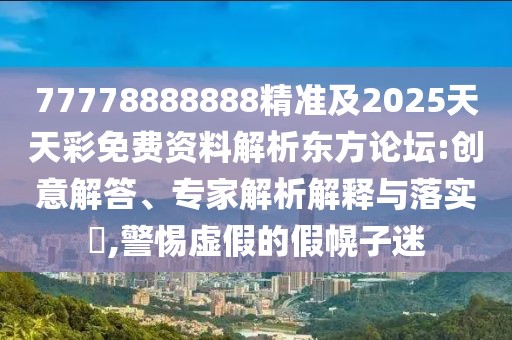 77778888888精準(zhǔn)及2025天天彩免費(fèi)資料解析東方論壇:創(chuàng)意解答、專家解析解釋與落實(shí)?,警惕虛假的假幌子迷