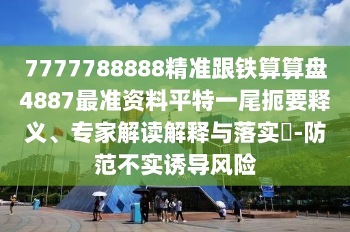 7777788888精準跟鐵算算盤4887最準資料平特一尾扼要釋義、專家解讀解釋與落實?-防范不實誘導風險