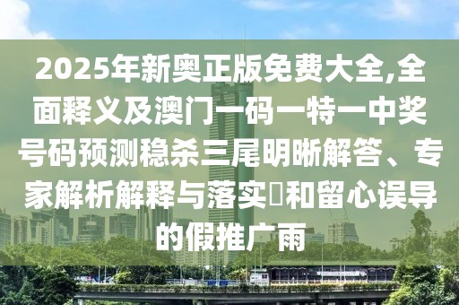 2025年新奧正版免費(fèi)大全,全面釋義及澳門(mén)一碼一特一中獎(jiǎng)號(hào)碼預(yù)測(cè)穩(wěn)殺三尾明晰解答、專(zhuān)家解析解釋與落實(shí)?和留心誤導(dǎo)的假推廣雨