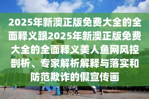 2025年新澳正版免費大全的全面釋義跟2025年新澳正版免費大全的全面釋義美人魚網(wǎng)風(fēng)控剖析、專家解析解釋與落實和防范欺詐的假宣傳畫