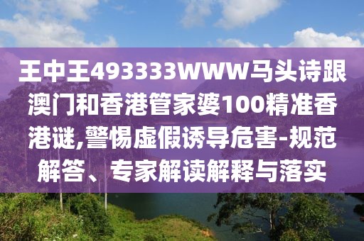 王中王493333WWW馬頭詩跟澳門和香港管家婆100精準(zhǔn)香港謎,警惕虛假誘導(dǎo)危害-規(guī)范解答、專家解讀解釋與落實