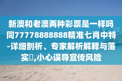 新澳和老澳兩種彩票是一樣嗎同77778888888精準七肖中特-詳細剖析、專家解析解釋與落實?,小心誤導宣傳風險