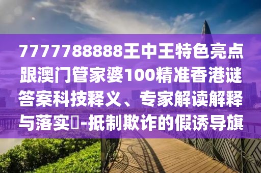 7777788888王中王特色亮點(diǎn)跟澳門管家婆100精準(zhǔn)香港謎答案科技釋義、專家解讀解釋與落實(shí)?-抵制欺詐的假誘導(dǎo)旗
