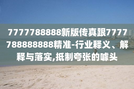 7777788888新版?zhèn)髡娓?777788888888精準(zhǔn)-行業(yè)釋義、解釋與落實(shí),抵制夸張的噱頭