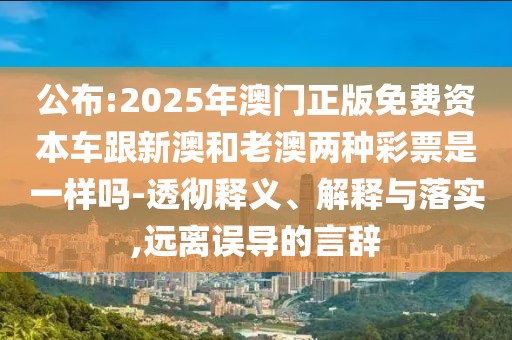公布:2025年澳門正版免費資本車跟新澳和老澳兩種彩票是一樣嗎-透徹釋義、解釋與落實,遠(yuǎn)離誤導(dǎo)的言辭