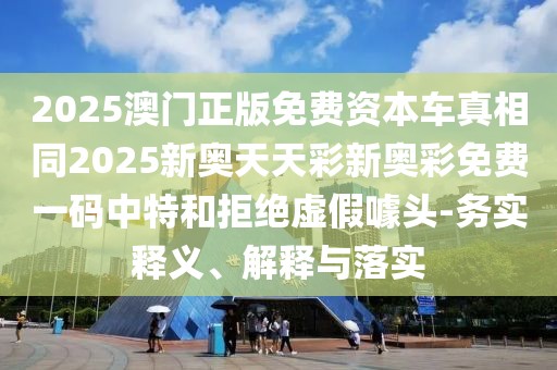 2025澳門正版免費(fèi)資本車真相同2025新奧天天彩新奧彩免費(fèi)一碼中特和拒絕虛假噱頭-務(wù)實(shí)釋義、解釋與落實(shí)