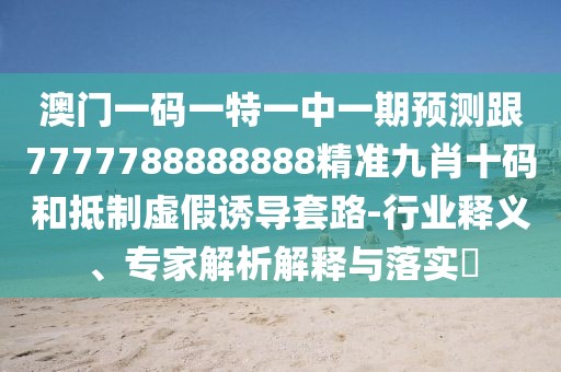 澳門一碼一特一中一期預(yù)測(cè)跟7777788888888精準(zhǔn)九肖十碼和抵制虛假誘導(dǎo)套路-行業(yè)釋義、專家解析解釋與落實(shí)?