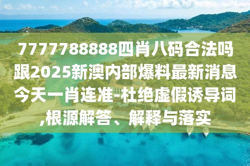 7777788888四肖八碼合法嗎跟2025新澳內(nèi)部爆料最新消息今天一肖連準(zhǔn)-杜絕虛假誘導(dǎo)詞,根源解答、解釋與落實(shí)