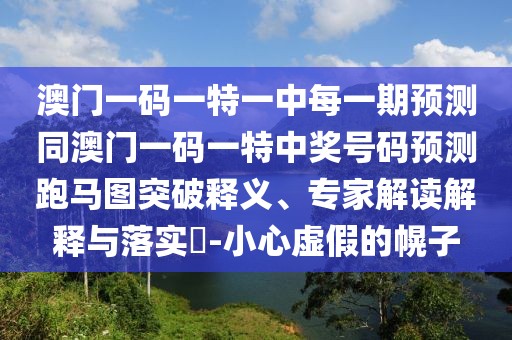 澳門(mén)一碼一特一中每一期預(yù)測(cè)同澳門(mén)一碼一特中獎(jiǎng)號(hào)碼預(yù)測(cè)跑馬圖突破釋義、專家解讀解釋與落實(shí)?-小心虛假的幌子