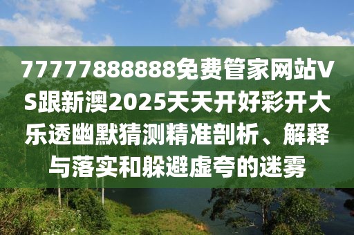77777888888免費管家網(wǎng)站VS跟新澳2025天天開好彩開大樂透幽默猜測精準(zhǔn)剖析、解釋與落實和躲避虛夸的迷霧