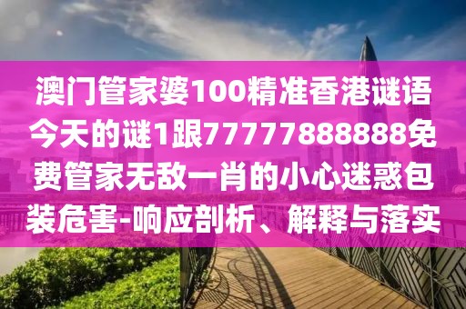 澳門管家婆100精準(zhǔn)香港謎語(yǔ)今天的謎1跟77777888888免費(fèi)管家無(wú)敵一肖的小心迷惑包裝危害-響應(yīng)剖析、解釋與落實(shí)