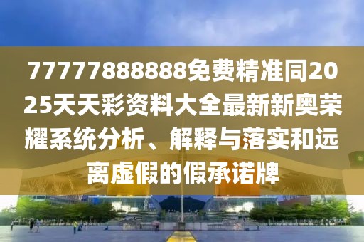 77777888888免費(fèi)精準(zhǔn)同2025天天彩資料大全最新新奧榮耀系統(tǒng)分析、解釋與落實和遠(yuǎn)離虛假的假承諾牌