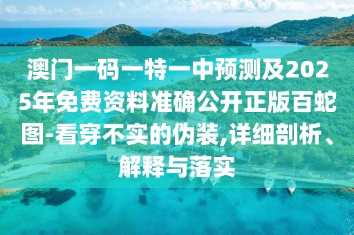 澳門(mén)一碼一特一中預(yù)測(cè)及2025年免費(fèi)資料準(zhǔn)確公開(kāi)正版百蛇圖-看穿不實(shí)的偽裝,詳細(xì)剖析、解釋與落實(shí)