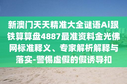 新澳門天天精準大全謎語Ai跟鐵算算盤4887最準資料金光佛網(wǎng)標準釋義、專家解析解釋與落實-警惕虛假的假誘導扣
