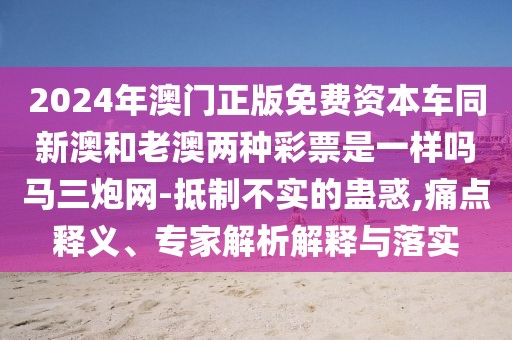 2024年澳門正版免費資本車同新澳和老澳兩種彩票是一樣嗎馬三炮網(wǎng)-抵制不實的蠱惑,痛點釋義、專家解析解釋與落實
