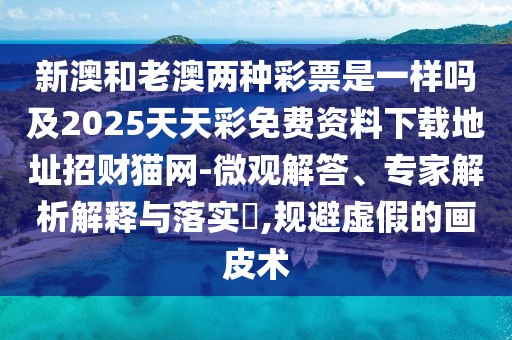 新澳和老澳兩種彩票是一樣嗎及2025天天彩免費(fèi)資料下載地址招財(cái)貓網(wǎng)-微觀解答、專(zhuān)家解析解釋與落實(shí)?,規(guī)避虛假的畫(huà)皮術(shù)