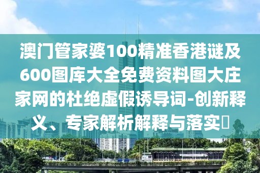 澳門管家婆100精準(zhǔn)香港謎及600圖庫(kù)大全免費(fèi)資料圖大莊家網(wǎng)的杜絕虛假誘導(dǎo)詞-創(chuàng)新釋義、專家解析解釋與落實(shí)?
