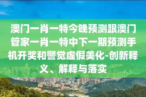 澳門一肖一特今晚預(yù)測(cè)跟澳門管家一肖一特中下一期預(yù)測(cè)手機(jī)開獎(jiǎng)和警覺虛假美化-創(chuàng)新釋義、解釋與落實(shí)