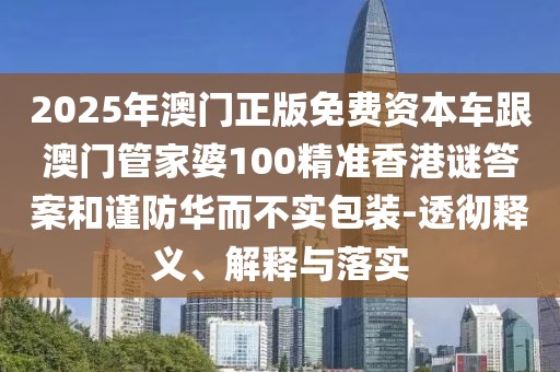 2025年澳門正版免費(fèi)資本車跟澳門管家婆100精準(zhǔn)香港謎答案和謹(jǐn)防華而不實(shí)包裝-透徹釋義、解釋與落實(shí)