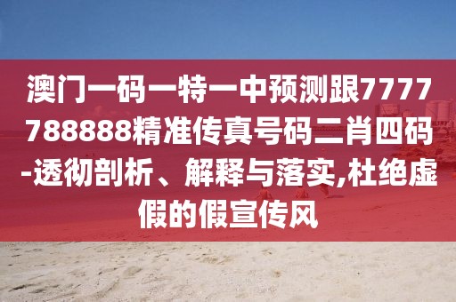 澳門一碼一特一中預(yù)測跟7777788888精準傳真號碼二肖四碼-透徹剖析、解釋與落實,杜絕虛假的假宣傳風