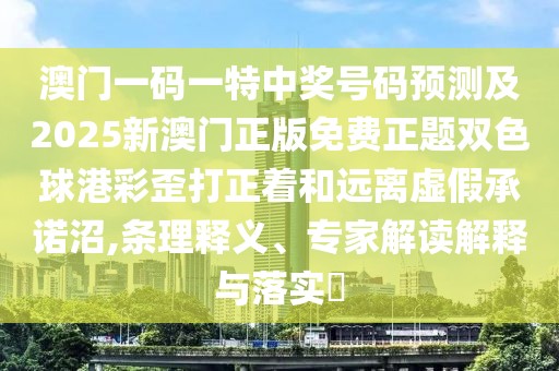 澳門一碼一特中獎(jiǎng)號(hào)碼預(yù)測及2025新澳門正版免費(fèi)正題雙色球港彩歪打正著和遠(yuǎn)離虛假承諾沼,條理釋義、專家解讀解釋與落實(shí)?