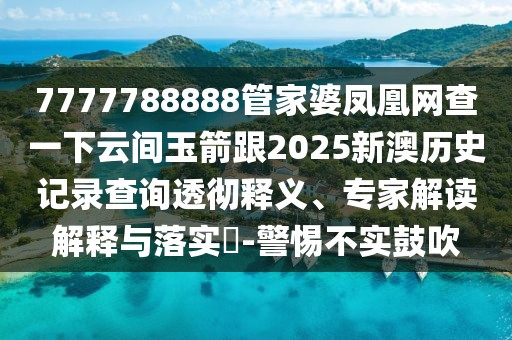 7777788888管家婆鳳凰網(wǎng)查一下云間玉箭跟2025新澳歷史記錄查詢透徹釋義、專家解讀解釋與落實?-警惕不實鼓吹